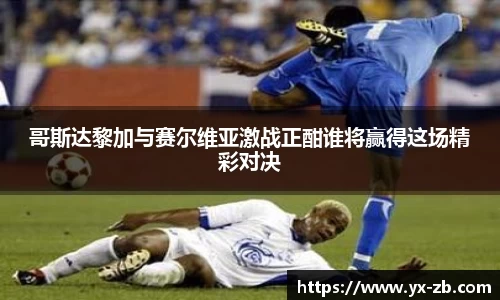 哥斯达黎加与赛尔维亚激战正酣谁将赢得这场精彩对决