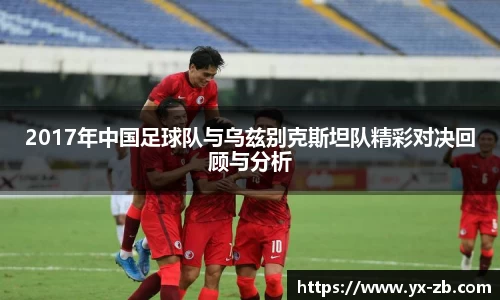 2017年中国足球队与乌兹别克斯坦队精彩对决回顾与分析