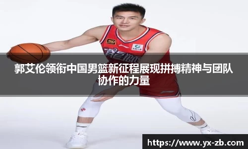 郭艾伦领衔中国男篮新征程展现拼搏精神与团队协作的力量