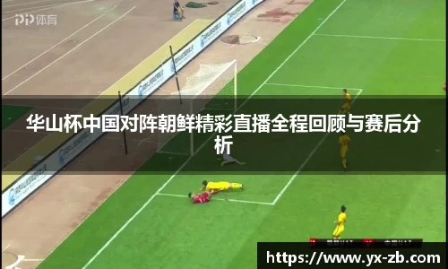 华山杯中国对阵朝鲜精彩直播全程回顾与赛后分析