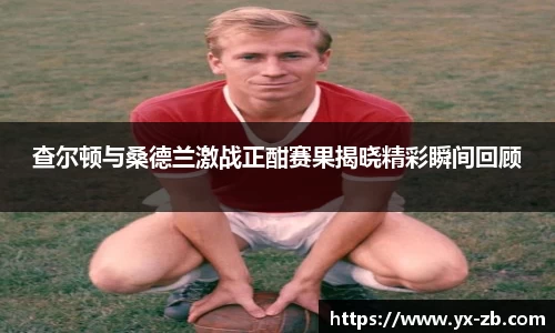 查尔顿与桑德兰激战正酣赛果揭晓精彩瞬间回顾