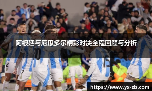阿根廷与厄瓜多尔精彩对决全程回顾与分析