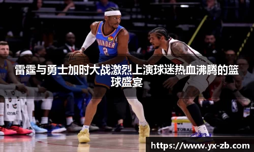 雷霆与勇士加时大战激烈上演球迷热血沸腾的篮球盛宴