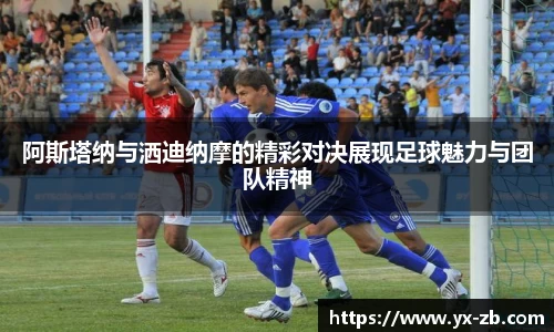 阿斯塔纳与洒迪纳摩的精彩对决展现足球魅力与团队精神