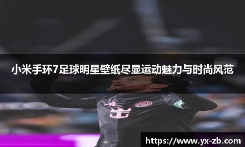小米手环7足球明星壁纸尽显运动魅力与时尚风范