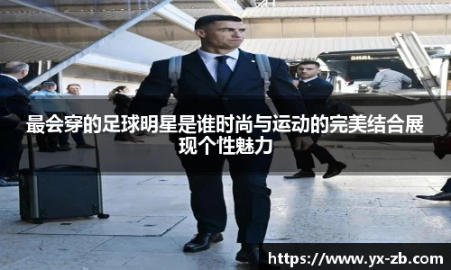 最会穿的足球明星是谁时尚与运动的完美结合展现个性魅力