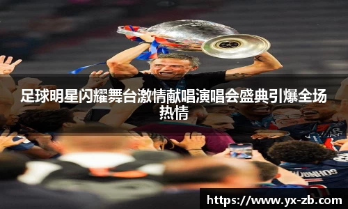 足球明星闪耀舞台激情献唱演唱会盛典引爆全场热情