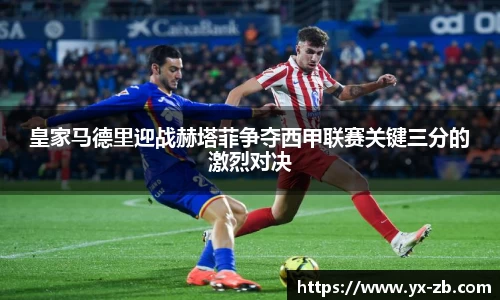 皇家马德里迎战赫塔菲争夺西甲联赛关键三分的激烈对决