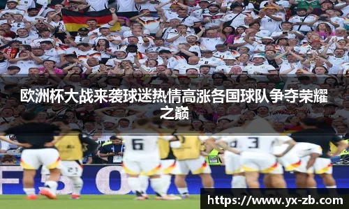 欧洲杯大战来袭球迷热情高涨各国球队争夺荣耀之巅